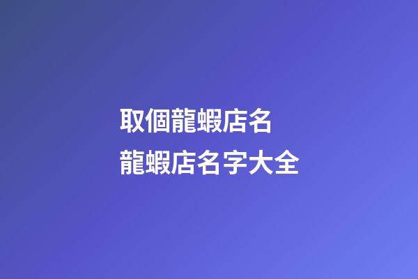 取個龍蝦店名 龍蝦店名字大全-第1張-店鋪起名-玄機派